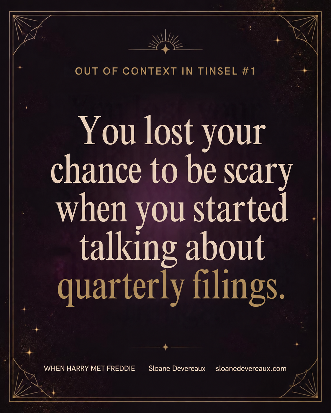 Out of Context in Tinsel #1: You lost your chance to be scary when you started talking about quarterly filings. When Harry Met Freddie, Sloane Devereaux.